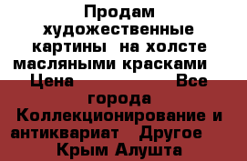 Продам художественные картины  на холсте масляными красками. › Цена ­ 8000-25000 - Все города Коллекционирование и антиквариат » Другое   . Крым,Алушта